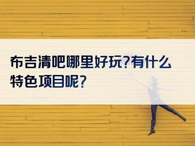 布吉清吧哪里好玩？有什么特色项目呢？