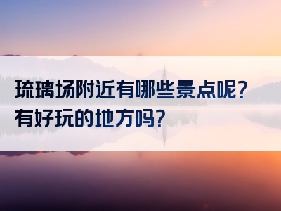 琉璃场附近有哪些景点呢？有好玩的地方吗？