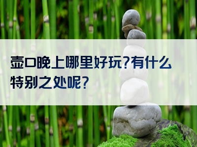 壶口晚上哪里好玩？有什么特别之处呢？