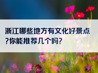 浙江哪些地方有文化好景点？你能推荐几个吗？
