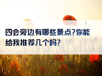 四会旁边有哪些景点？你能给我推荐几个吗？