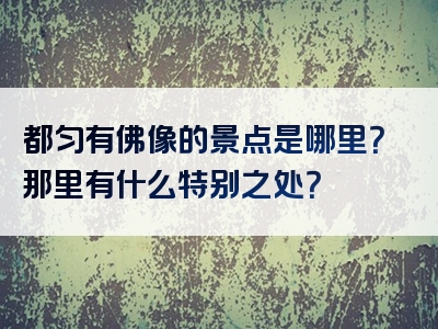 都匀有佛像的景点是哪里？那里有什么特别之处？