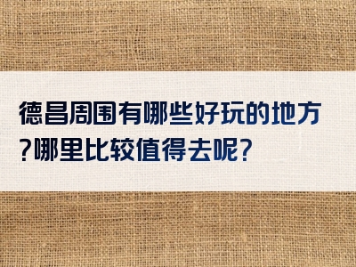 德昌周围有哪些好玩的地方？哪里比较值得去呢？