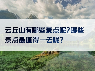 云丘山有哪些景点呢？哪些景点最值得一去呢？