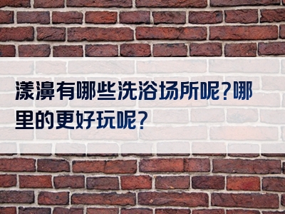 漾濞有哪些洗浴场所呢？哪里的更好玩呢？