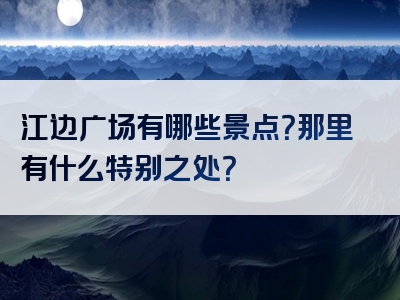 江边广场有哪些景点？那里有什么特别之处？