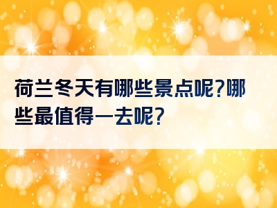 荷兰冬天有哪些景点呢？哪些最值得一去呢？