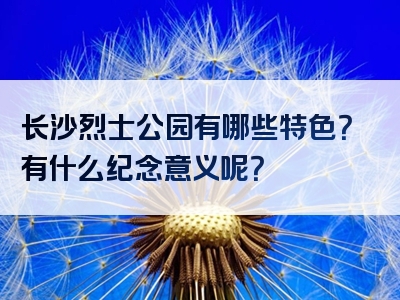 长沙烈士公园有哪些特色？有什么纪念意义呢？