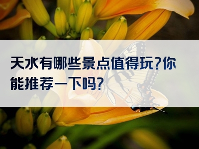 天水有哪些景点值得玩？你能推荐一下吗？