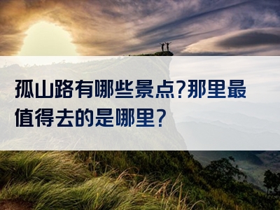孤山路有哪些景点？那里最值得去的是哪里？