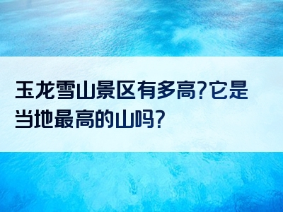 玉龙雪山景区有多高？它是当地最高的山吗？