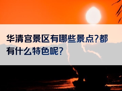 华清宫景区有哪些景点？都有什么特色呢？