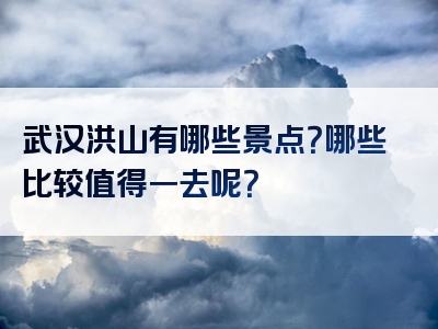 武汉洪山有哪些景点？哪些比较值得一去呢？
