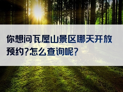 你想问瓦屋山景区哪天开放预约？怎么查询呢？