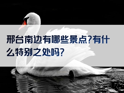 邢台南边有哪些景点？有什么特别之处吗？