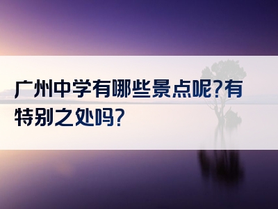 广州中学有哪些景点呢？有特别之处吗？