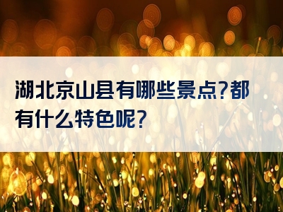 湖北京山县有哪些景点？都有什么特色呢？