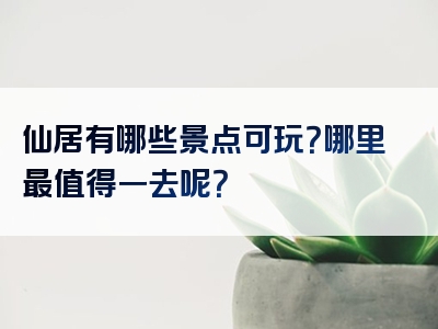 仙居有哪些景点可玩？哪里最值得一去呢？