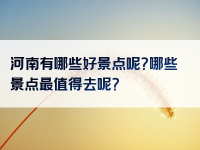 河南有哪些好景点呢？哪些景点最值得去呢？
