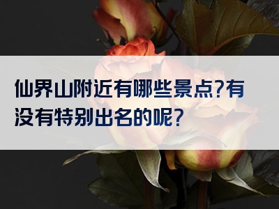 仙界山附近有哪些景点？有没有特别出名的呢？