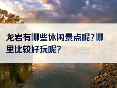 龙岩有哪些休闲景点呢？哪里比较好玩呢？