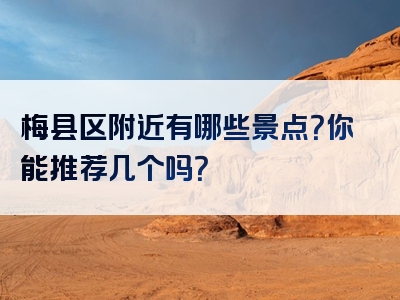 梅县区附近有哪些景点？你能推荐几个吗？