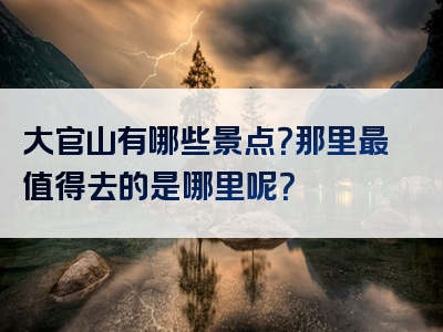 大官山有哪些景点？那里最值得去的是哪里呢？