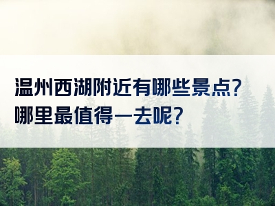 温州西湖附近有哪些景点？哪里最值得一去呢？