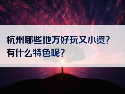杭州哪些地方好玩又小资？有什么特色呢？