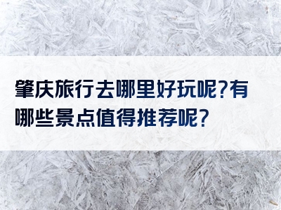 肇庆旅行去哪里好玩呢？有哪些景点值得推荐呢？