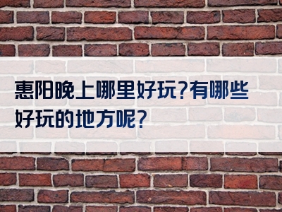 惠阳晚上哪里好玩？有哪些好玩的地方呢？