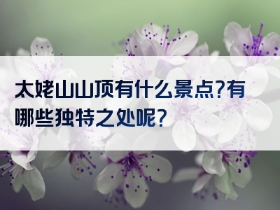 太姥山山顶有什么景点？有哪些独特之处呢？