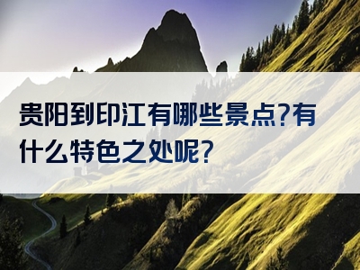 贵阳到印江有哪些景点？有什么特色之处呢？