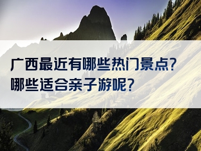 广西最近有哪些热门景点？哪些适合亲子游呢？