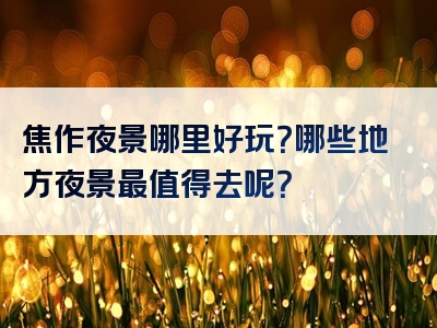 焦作夜景哪里好玩？哪些地方夜景最值得去呢？