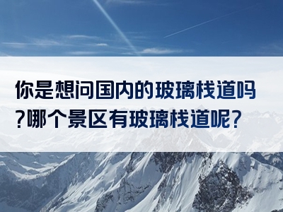 你是想问国内的玻璃栈道吗？哪个景区有玻璃栈道呢？