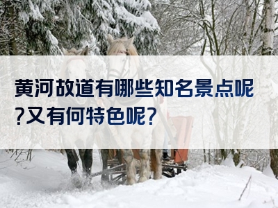 黄河故道有哪些知名景点呢？又有何特色呢？