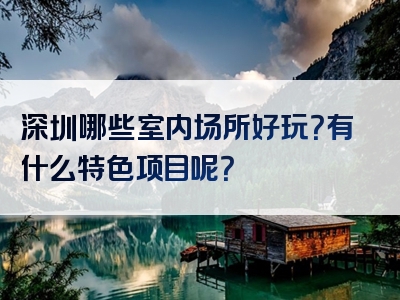 深圳哪些室内场所好玩？有什么特色项目呢？