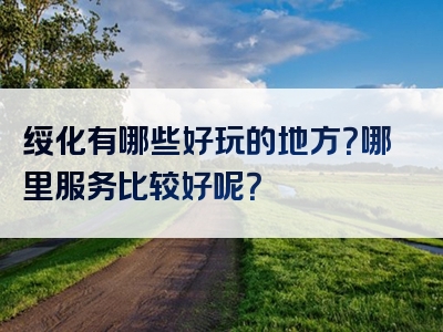 绥化有哪些好玩的地方？哪里服务比较好呢？