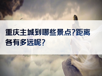 重庆主城到哪些景点？距离各有多远呢？