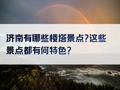 济南有哪些楼塔景点？这些景点都有何特色？