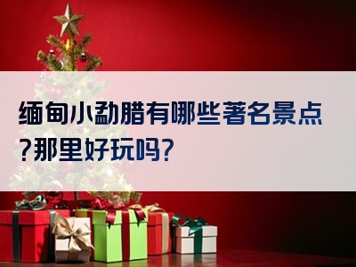 缅甸小勐腊有哪些著名景点？那里好玩吗？