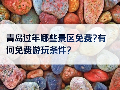 青岛过年哪些景区免费？有何免费游玩条件？