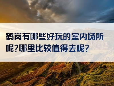 鹤岗有哪些好玩的室内场所呢？哪里比较值得去呢？