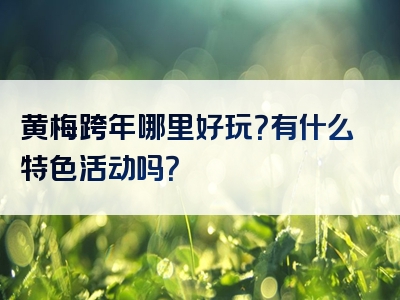 黄梅跨年哪里好玩？有什么特色活动吗？
