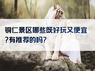 铜仁景区哪些既好玩又便宜？有推荐的吗？