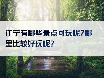 江宁有哪些景点可玩呢？哪里比较好玩呢？