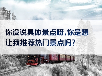 你没说具体景点呀，你是想让我推荐热门景点吗？