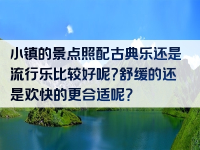 小镇的景点照配古典乐还是流行乐比较好呢？舒缓的还是欢快的更合适呢？