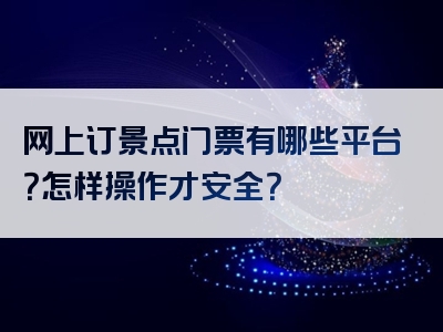网上订景点门票有哪些平台？怎样操作才安全？